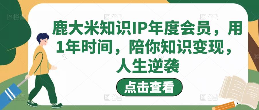 鹿大米知识IP年度会员，用1年时间，陪你知识变现，人生逆袭-赚钱驿站