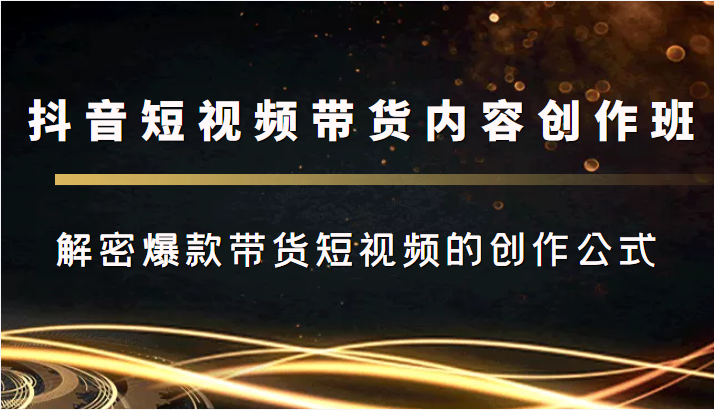 抖音短视频带货内容创作班，解密爆款带货短视频的创作公式-赚钱驿站