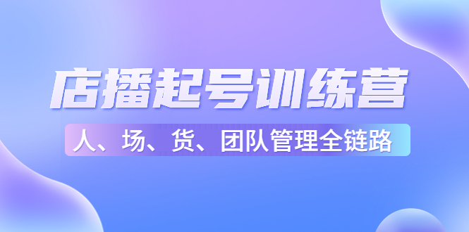 店播起号训练营：帮助更多直播新人快速开启和度过起号阶段（16节）-赚钱驿站