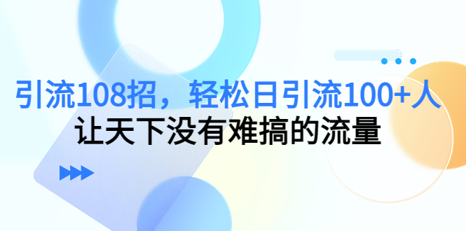 引流108招，轻松日引流100+人，让天下没有难搞的流量-赚钱驿站