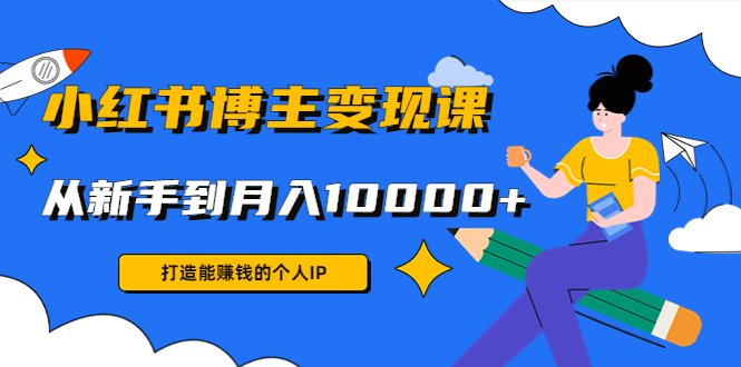 小红书博主变现课：打造能赚钱的个人IP，从新手到月入10000+(9节课)-赚钱驿站