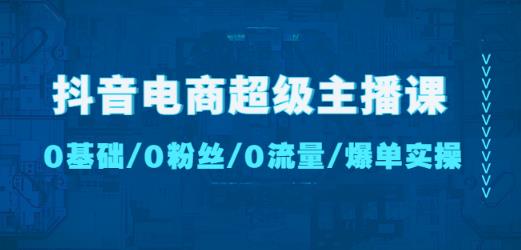 抖音电商超级主播课：0基础、0粉丝、0流量、爆单实操！-赚钱驿站