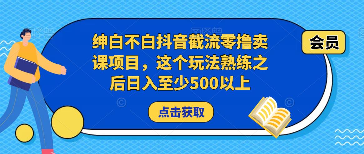 绅白不白抖音截流零撸卖课项目，这个玩法熟练之后日入至少500以上-赚钱驿站