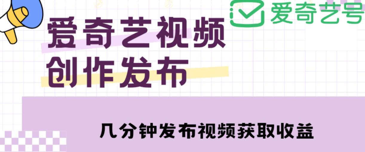 爱奇艺号视频发布，每天只需花几分钟即可发布视频，简单操作收入过万【教程+涨粉攻略】-赚钱驿站