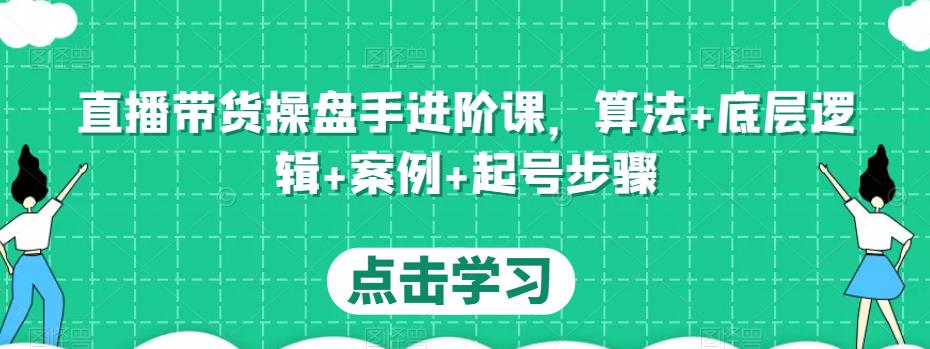 直播带货操盘手进阶课，算法+底层逻辑+案例+起号步骤-赚钱驿站