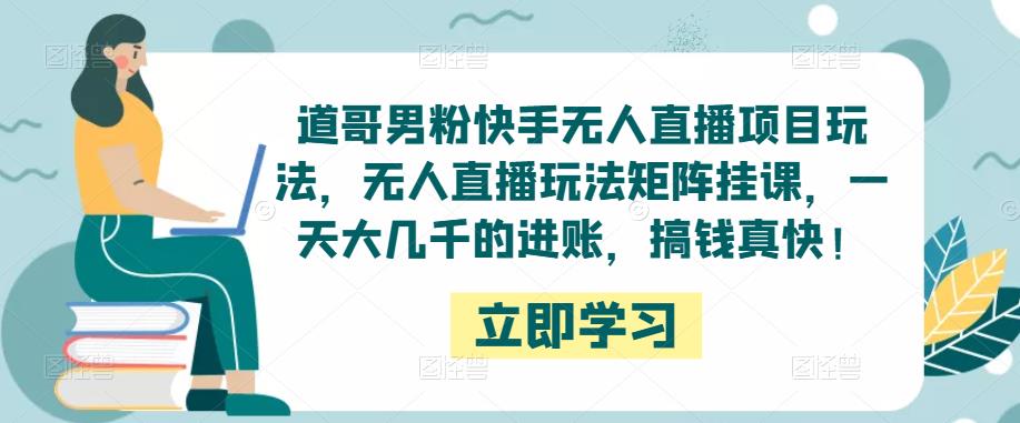 道哥男粉快手无人直播项目玩法，无人直播玩法矩阵挂课，一天大几千的进账，搞钱真快！-赚钱驿站