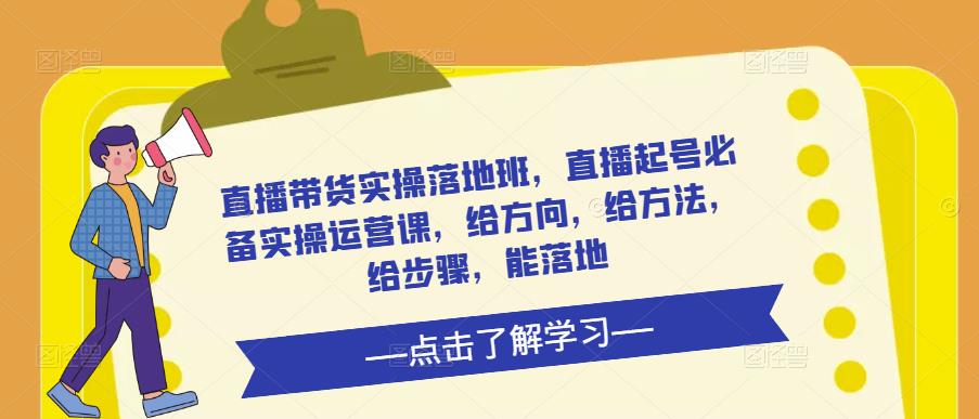 直播带货实操落地班，直播起号必备实操运营课，给方向，给方法，给步骤，能落地-赚钱驿站