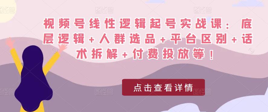 视频号线性逻辑起号实战课：底层逻辑+人群选品+平台区别+话术拆解+付费投放等！-赚钱驿站