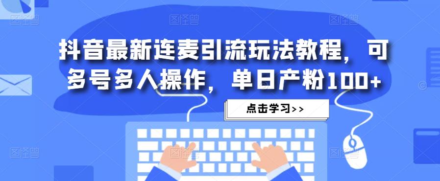 抖音最新连麦引流玩法教程，可多号多人操作，单日产粉100+-赚钱驿站