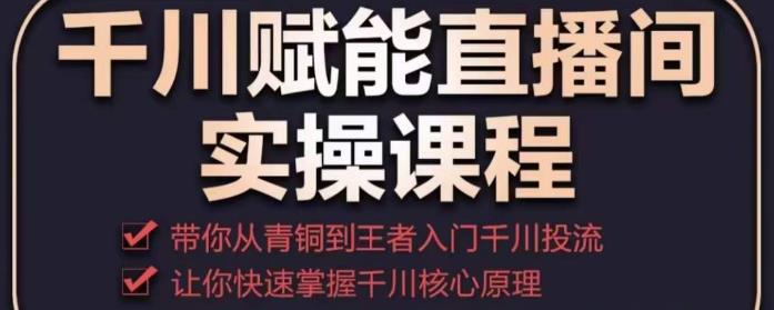 千川赋能直播间实操课程，带你从青铜到王者的入门千川投流，让你快速掌握千川核心原理-赚钱驿站