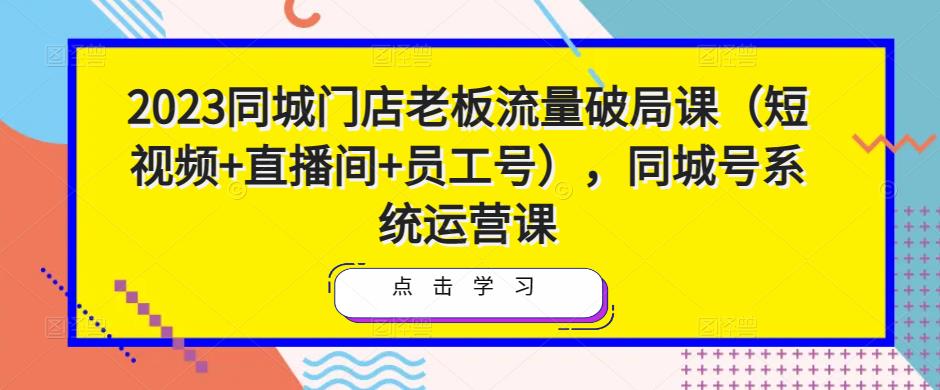 2023同城门店老板流量破局课（短视频+直播间+员工号），同城号系统运营课-赚钱驿站