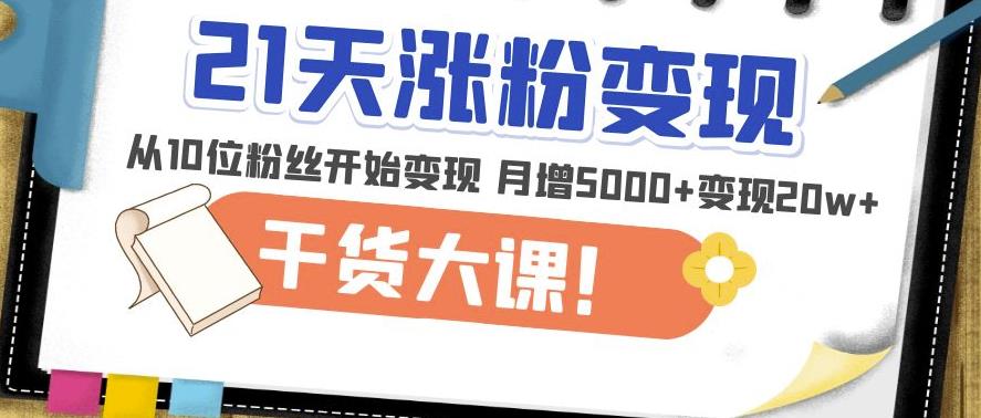 21天精准涨粉变现干货大课：从10位粉丝开始变现月增5000+变现20w+-赚钱驿站