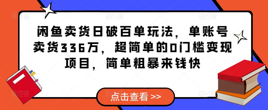 闲鱼卖货日破百单玩法，单账号卖货336万，超简单的0门槛变现项目，简单粗暴来钱快-赚钱驿站