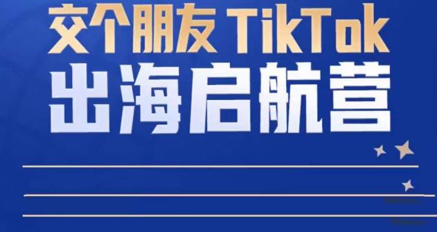 TikTok商家出海启航营：教你TikTok跨境电商的底层逻辑，即使是零基础的你也可以快速上手-赚钱驿站