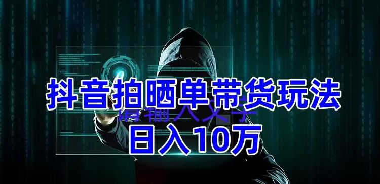 抖音拍晒单带货玩法分享，项目整体流程简单，有团队实测日入1万【教程+素材】-赚钱驿站