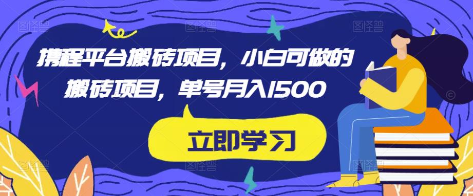 携程平台搬砖项目，小白可做的搬砖项目，单号月入1500-赚钱驿站