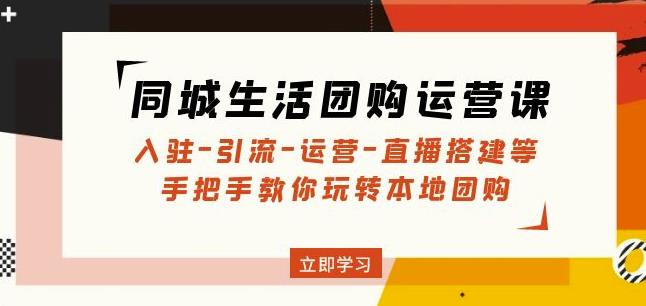 同城生活团购运营课：入驻-引流-运营-直播搭建等玩转本地团购-赚钱驿站