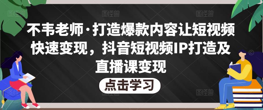 不韦老师·打造爆款内容让短视频快速变现，抖音短视频IP打造及直播课变现-赚钱驿站