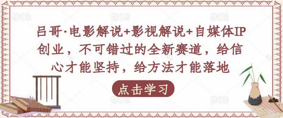 吕哥·电影解说+影视解说+自媒体IP创业，不可错过的全新赛道，给信心才能坚持，给方法才能落地-赚钱驿站