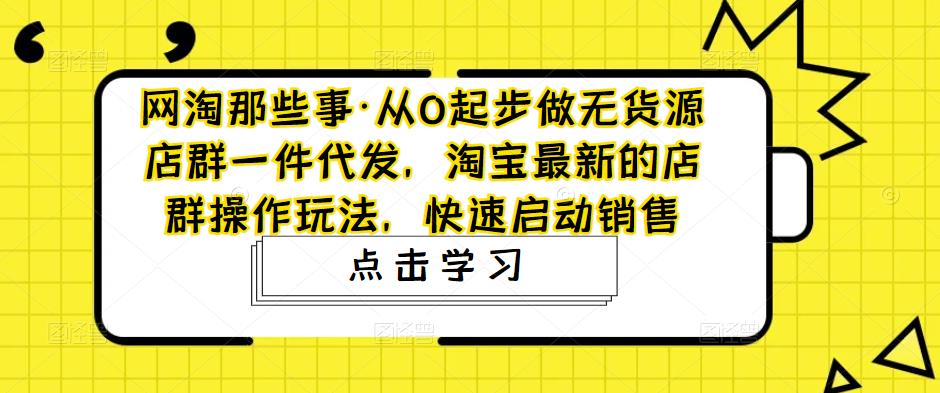 网淘那些事·从0起步做无货源店群一件代发，淘宝最新的店群操作玩法，快速启动销售-赚钱驿站