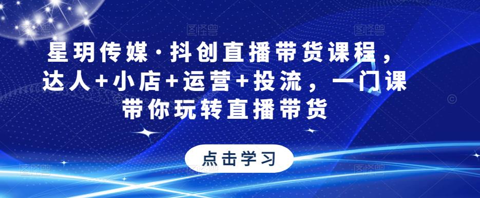 星玥传媒·抖创直播带货课程，达人+小店+运营+投流，一门课带你玩转直播带货-赚钱驿站