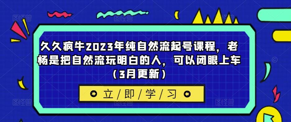 久久疯牛2023年纯自然流起号课程，老杨是把自然流玩明白的人，可以闭眼上车（3月更新）-赚钱驿站