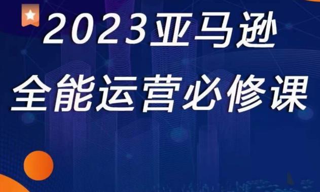 2023亚马逊全能运营必修课，全面认识亚马逊平台+精品化选品+CPC广告的极致打法-赚钱驿站