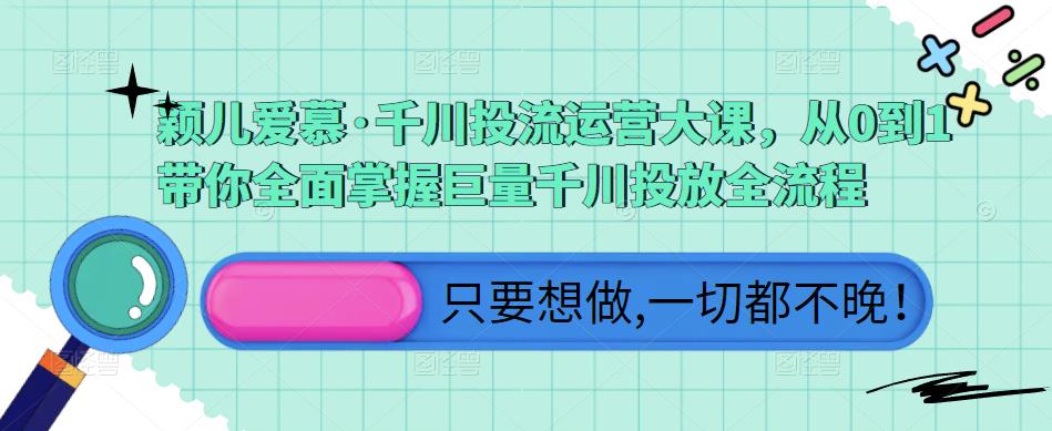 颖儿爱慕·千川投流运营大课，从0到1带你全面掌握巨量千川投放全流程-赚钱驿站