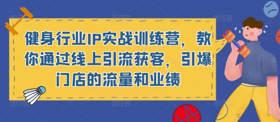 健身行业IP实战训练营，教你通过线上引流获客，引爆门店的流量和业绩-赚钱驿站