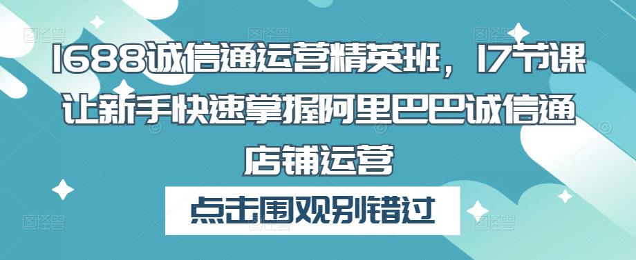 1688诚信通运营精英班，17节课让新手快速掌握阿里巴巴诚信通店铺运营-赚钱驿站