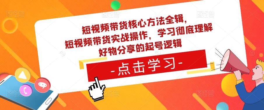 短视频带货核心方法全辑，​短视频带货实战操作，学习彻底理解好物分享的起号逻辑-赚钱驿站