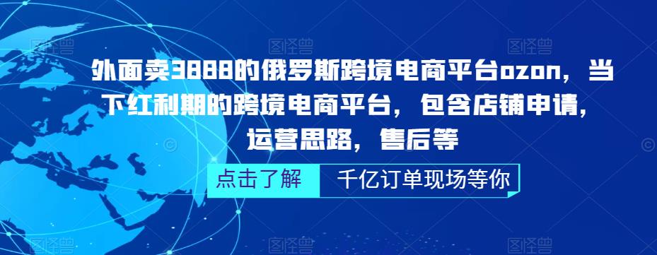 外面卖3888的俄罗斯跨境电商平台ozon运营，当下红利期的跨境电商平台，包含店铺申请，运营思路，售后等-赚钱驿站