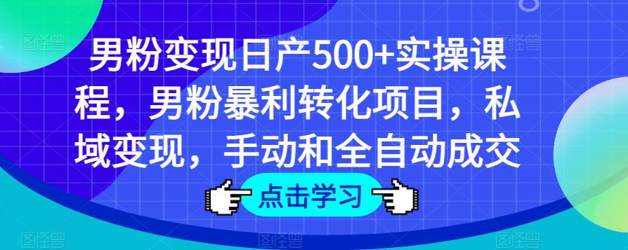 男粉变现日产500+实操课程，男粉暴利转化项目，私域变现，手动和全自动成交-赚钱驿站