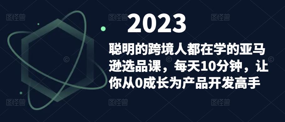 聪明的跨境人都在学的亚马逊选品课，每天10分钟，让你从0成长为产品开发高手-赚钱驿站