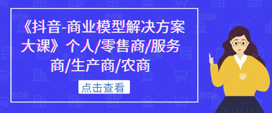 《抖音-商业模型解决方案大课》个人/零售商/服务商/生产商/农商-赚钱驿站