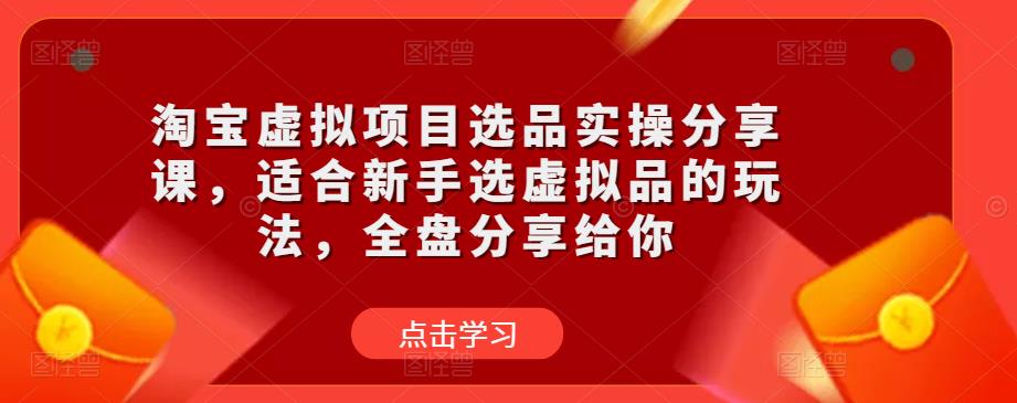 淘宝虚拟项目选品实操分享课，适合新手选虚拟品的玩法，全盘分享给你-赚钱驿站