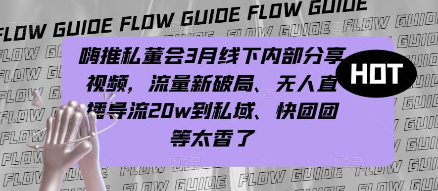 嗨推私董会3月线下内部分享视频，流量新破局、无人直播导流20w到私域、快团团等太香了-赚钱驿站