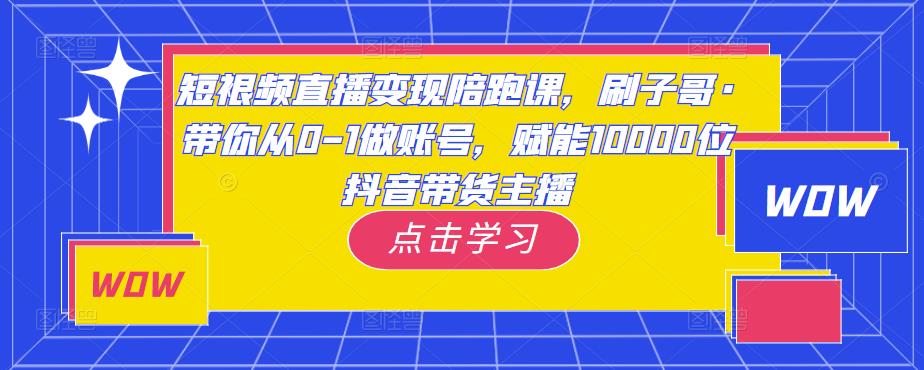 短视频直播变现陪跑课，刷子哥·带你从0-1做账号，赋能10000位抖音带货主播-赚钱驿站