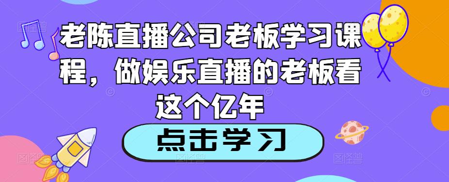 老陈直播公司老板学习课程，做娱乐直播的老板看这个-赚钱驿站