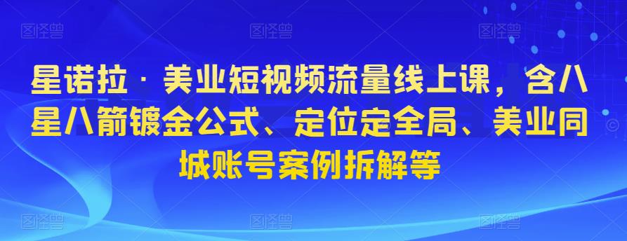 星诺拉·美业短视频流量线上课，含八星八箭镀金公式、定位定全局、美业同城账号案例拆解等-赚钱驿站