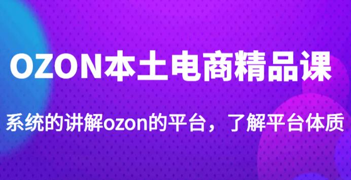 老迟·OZON本土电商精品课，系统的讲解ozon的平台，学完可独自运营ozon的店铺-赚钱驿站