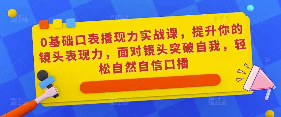 0基础口表播‬现力实战课，提升你的镜头表现力，面对镜头突破自我，轻松自然自信口播-赚钱驿站