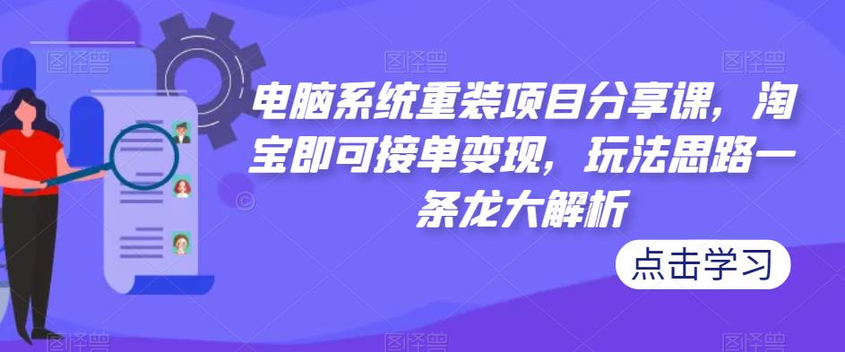 电脑系统重装项目分享课，淘宝即可接单变现，玩法思路一条龙大解析-赚钱驿站