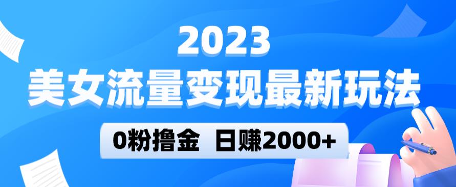 2023美女流量变现最新玩法，0粉撸金，日赚2000+，实测日引流300+-赚钱驿站