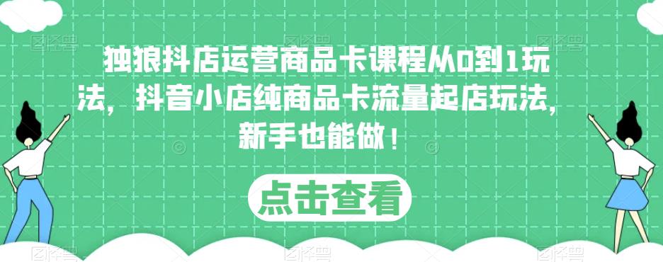 独狼抖店运营商品卡课程从0到1玩法，抖音小店纯商品卡流量起店玩法，新手也能做！-赚钱驿站