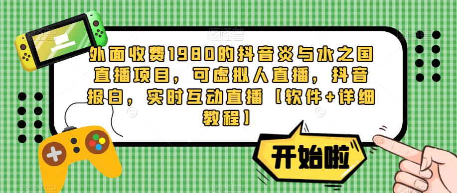 外面收费1980的抖音炎与水之国直播项目，可虚拟人直播，抖音报白，实时互动直播【软件+详细教程】-赚钱驿站