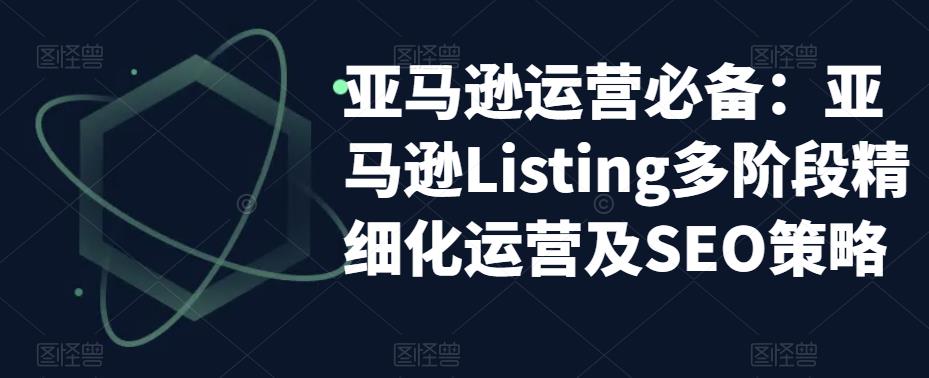 亚马逊运营必备：亚马逊Listing多阶段精细化运营及SEO策略-赚钱驿站