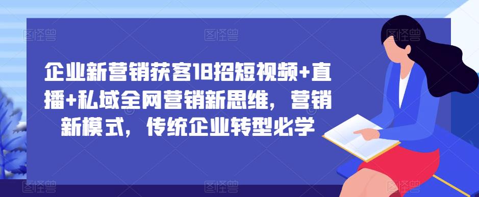 企业新营销获客18招短视频+直播+私域全网营销新思维，营销新模式，传统企业转型必学-赚钱驿站