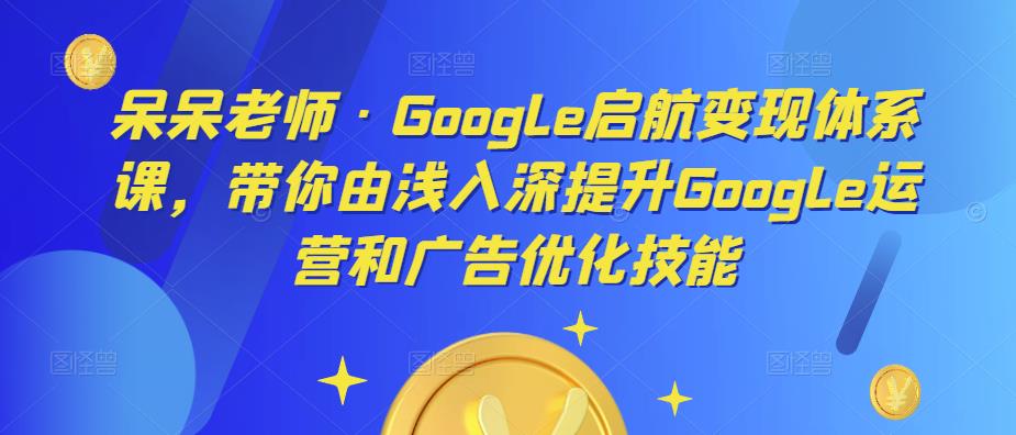 呆呆老师·Google启航变现体系课，带你由浅入深提升Google运营和广告优化技能-赚钱驿站