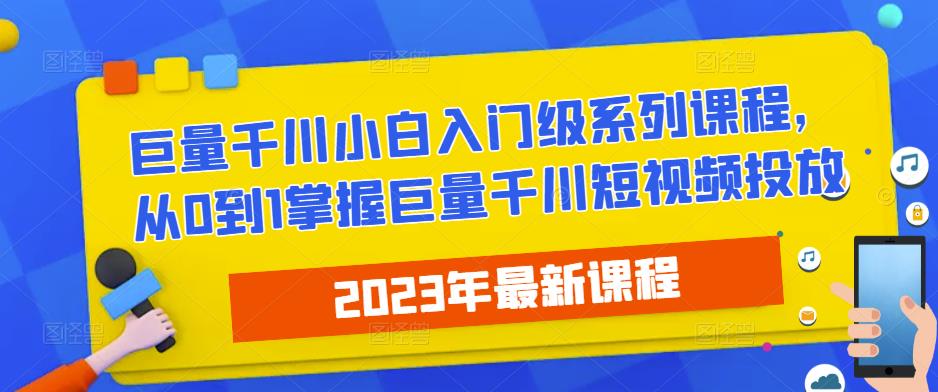 2023最新巨量千川小白入门级系列课程，从0到1掌握巨量千川短视频投放-赚钱驿站